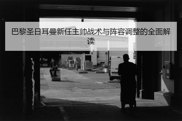巴黎圣日耳曼新任主帅战术与阵容调整的全面解读