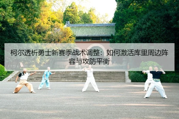 柯尔透析勇士新赛季战术调整：如何激活库里周边阵容与攻防平衡