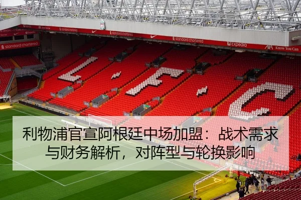 利物浦官宣阿根廷中场加盟：战术需求与财务解析，对阵型与轮换影响