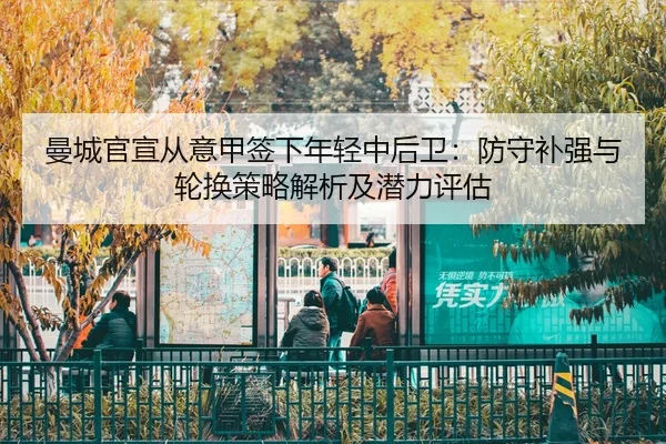 曼城官宣从意甲签下年轻中后卫：防守补强与轮换策略解析及潜力评估