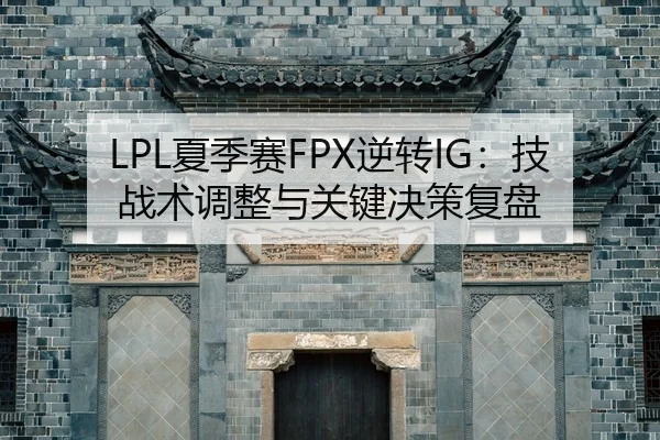 LPL夏季赛FPX逆转IG：技战术调整与关键决策复盘